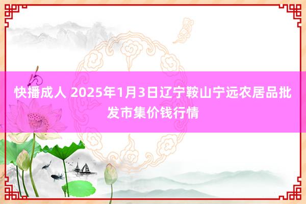 快播成人 2025年1月3日辽宁鞍山宁远农居品批发市集价钱行情