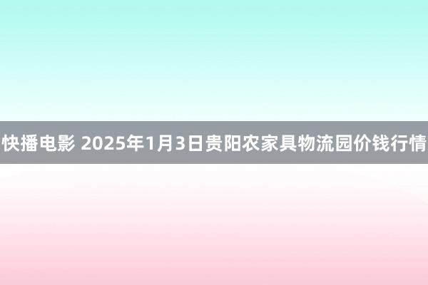 快播电影 2025年1月3日贵阳农家具物流园价钱行情