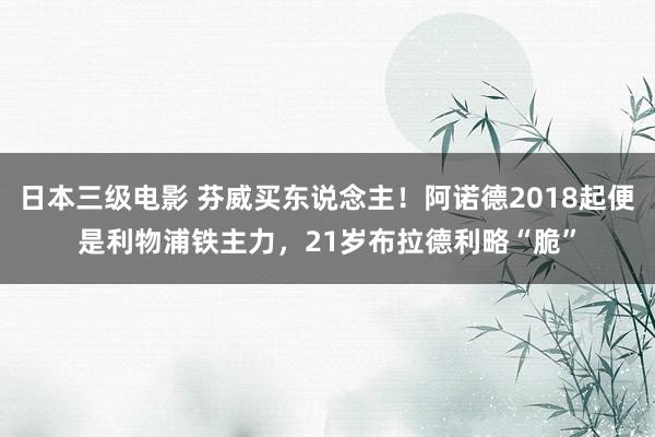 日本三级电影 芬威买东说念主！阿诺德2018起便是利物浦铁主力，21岁布拉德利略“脆”