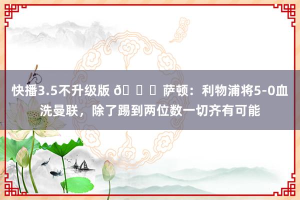 快播3.5不升级版 💀萨顿：利物浦将5-0血洗曼联，除了踢到两位数一切齐有可能