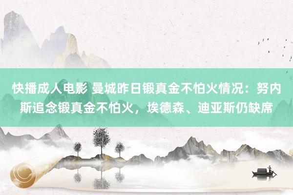 快播成人电影 曼城昨日锻真金不怕火情况：努内斯追念锻真金不怕火，埃德森、迪亚斯仍缺席