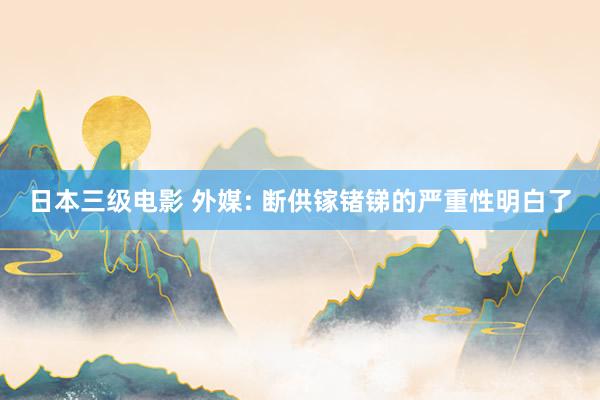 日本三级电影 外媒: 断供镓锗锑的严重性明白了