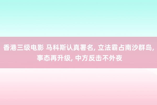 香港三级电影 马科斯认真署名， 立法霸占南沙群岛， 事态再升级， 中方反击不外夜