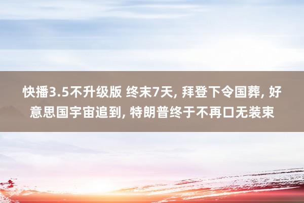 快播3.5不升级版 终末7天， 拜登下令国葬， 好意思国宇宙追到， 特朗普终于不再口无装束