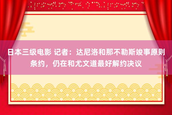 日本三级电影 记者：达尼洛和那不勒斯竣事原则条约，仍在和尤文道最好解约决议