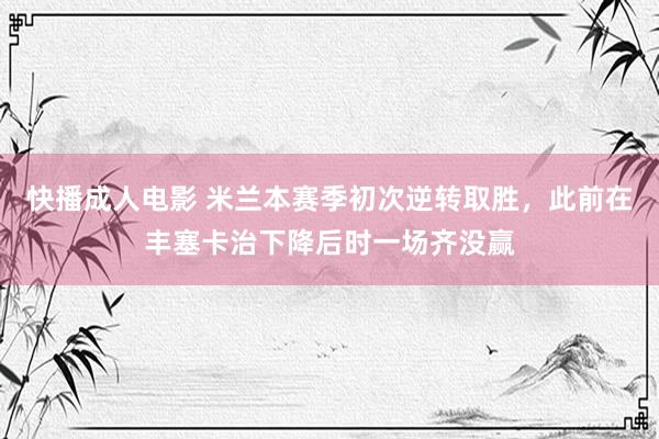 快播成人电影 米兰本赛季初次逆转取胜，此前在丰塞卡治下降后时一场齐没赢