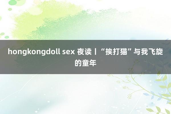 hongkongdoll sex 夜读丨“挨打猫”与我飞旋的童年