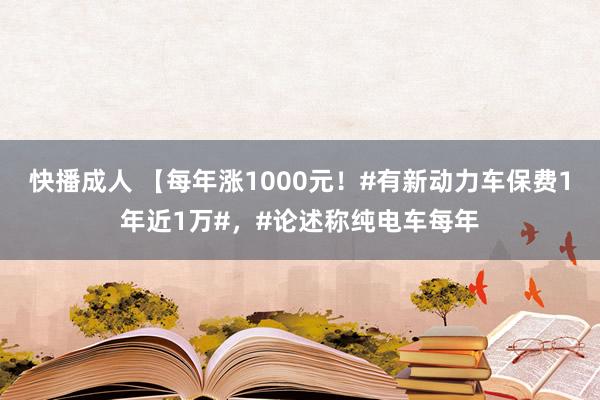 快播成人 【每年涨1000元！#有新动力车保费1年近1万#，#论述称纯电车每年