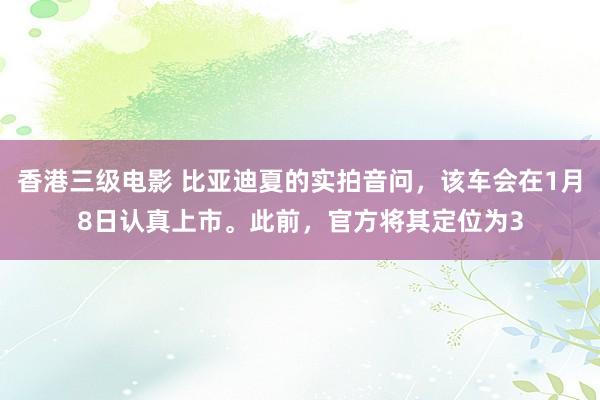 香港三级电影 比亚迪夏的实拍音问，该车会在1月8日认真上市。此前，官方将其定位为3