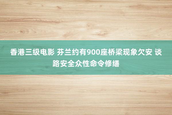 香港三级电影 芬兰约有900座桥梁现象欠安 谈路安全众性命令修缮