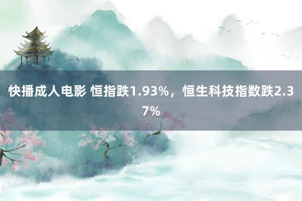 快播成人电影 恒指跌1.93%，恒生科技指数跌2.37%