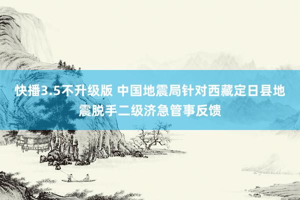 快播3.5不升级版 中国地震局针对西藏定日县地震脱手二级济急管事反馈