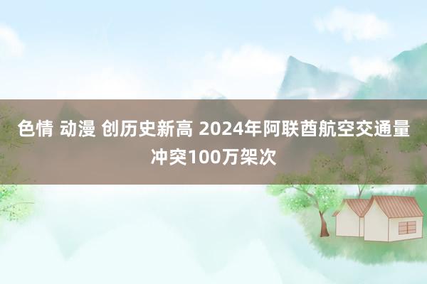 色情 动漫 创历史新高 2024年阿联酋航空交通量冲突100万架次