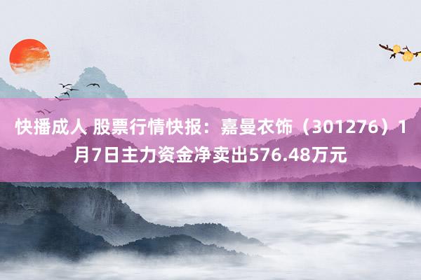 快播成人 股票行情快报：嘉曼衣饰（301276）1月7日主力资金净卖出576.48万元