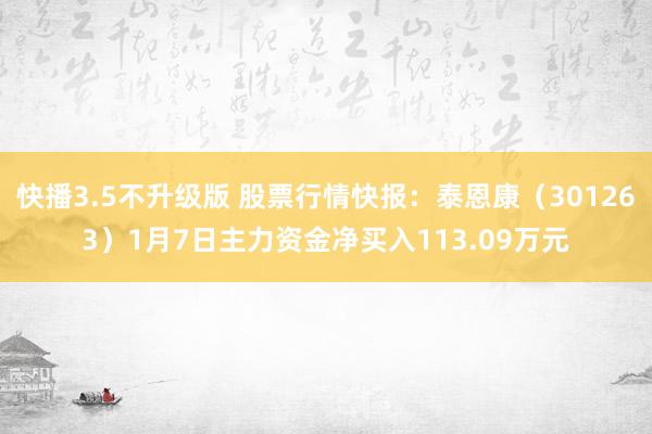 快播3.5不升级版 股票行情快报：泰恩康（301263）1月7日主力资金净买入113.09万元