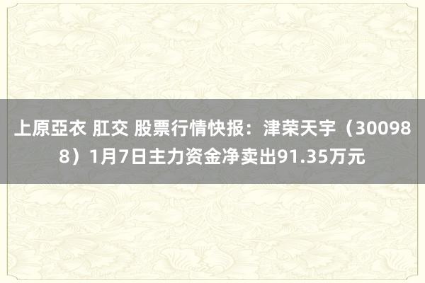 上原亞衣 肛交 股票行情快报：津荣天宇（300988）1月7日主力资金净卖出91.35万元