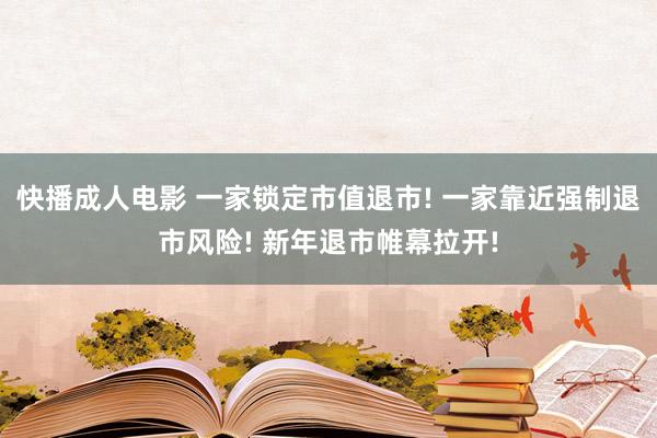 快播成人电影 一家锁定市值退市! 一家靠近强制退市风险! 新年退市帷幕拉开!