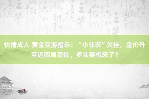 快播成人 黄金交游指示：“小非农”欠佳，金价升至近四周高位，多头契机来了？