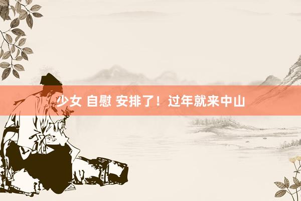 少女 自慰 安排了！过年就来中山