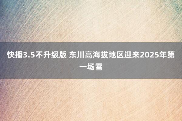 快播3.5不升级版 东川高海拔地区迎来2025年第一场雪