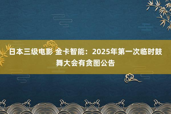 日本三级电影 金卡智能：2025年第一次临时鼓舞大会有贪图公告