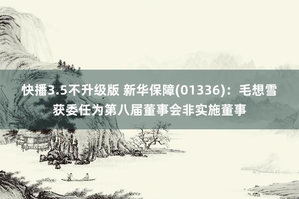 快播3.5不升级版 新华保障(01336)：毛想雪获委任为第八届董事会非实施董事