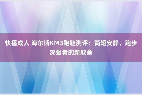 快播成人 海尔斯KM3跑鞋测评：简短安静，跑步深爱者的新取舍