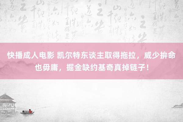 快播成人电影 凯尔特东谈主取得拖拉，威少拚命也毋庸，掘金缺约基奇真掉链子！