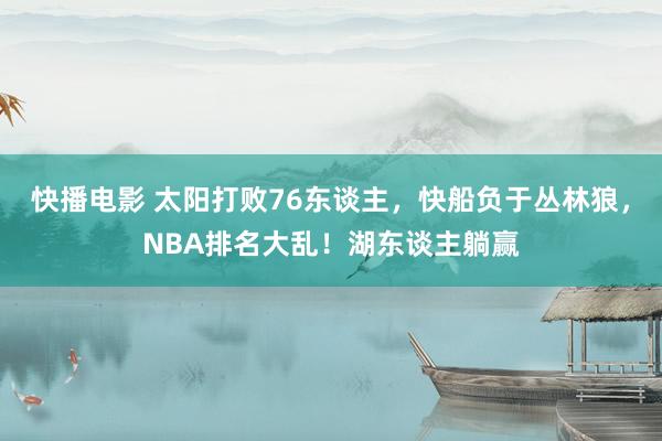 快播电影 太阳打败76东谈主，快船负于丛林狼，NBA排名大乱！湖东谈主躺赢