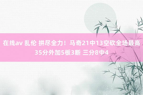 在线av 乱伦 拼尽全力！马奇21中13空砍全场最高35分外加5板3断 三分8中4