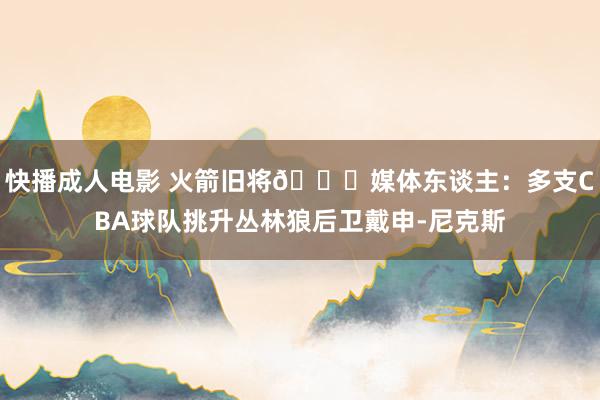 快播成人电影 火箭旧将👀媒体东谈主：多支CBA球队挑升丛林狼后卫戴申-尼克斯