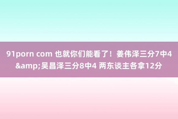 91porn com 也就你们能看了！姜伟泽三分7中4&吴昌泽三分8中4 两东谈主各拿12分