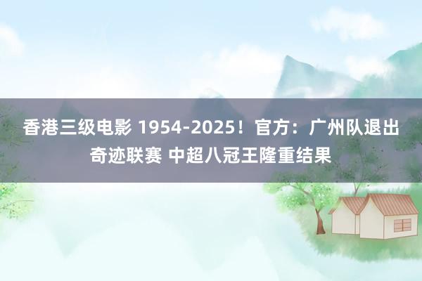 香港三级电影 1954-2025！官方：广州队退出奇迹联赛 中超八冠王隆重结果