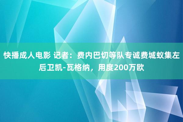 快播成人电影 记者：费内巴切等队专诚费城蚁集左后卫凯-瓦格纳，用度200万欧