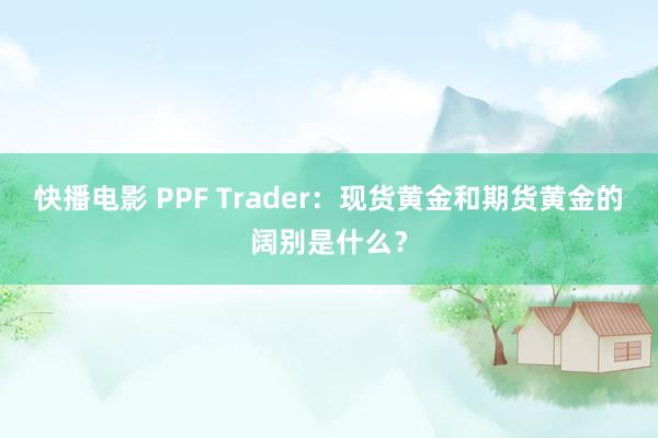 快播电影 PPF Trader：现货黄金和期货黄金的阔别是什么？