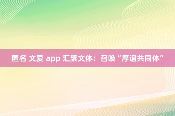 匿名 文爱 app 汇聚文体：召唤“厚谊共同体”