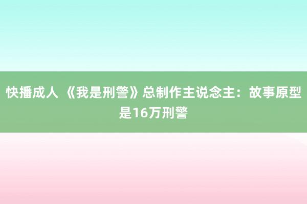 快播成人 《我是刑警》总制作主说念主：故事原型是16万刑警