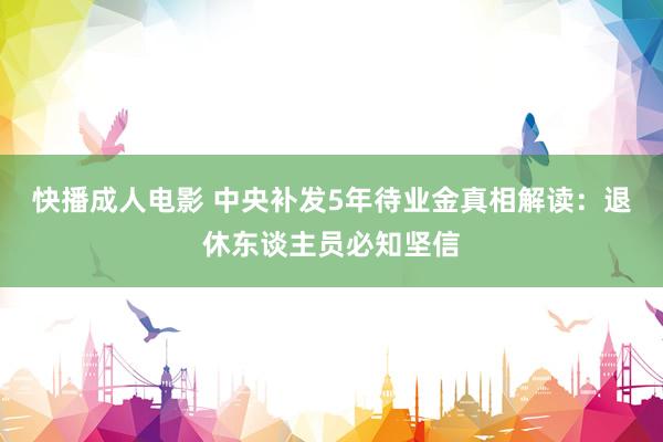 快播成人电影 中央补发5年待业金真相解读：退休东谈主员必知坚信