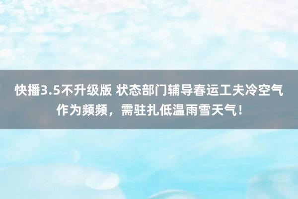 快播3.5不升级版 状态部门辅导春运工夫冷空气作为频频，需驻扎低温雨雪天气！