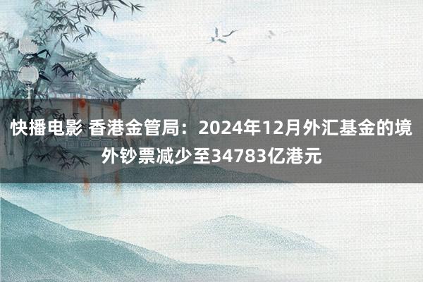 快播电影 香港金管局：2024年12月外汇基金的境外钞票减少至34783亿港元