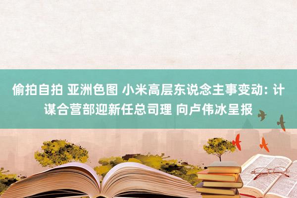 偷拍自拍 亚洲色图 小米高层东说念主事变动: 计谋合营部迎新任总司理 向卢伟冰呈报