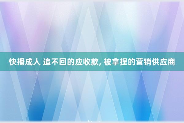 快播成人 追不回的应收款， 被拿捏的营销供应商