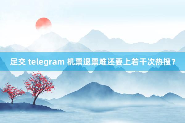 足交 telegram 机票退票难还要上若干次热搜？