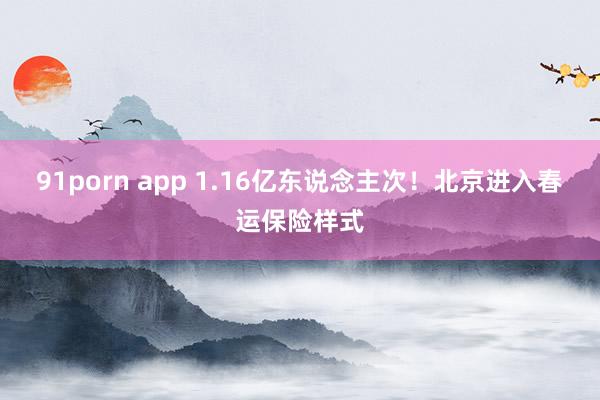 91porn app 1.16亿东说念主次！北京进入春运保险样式