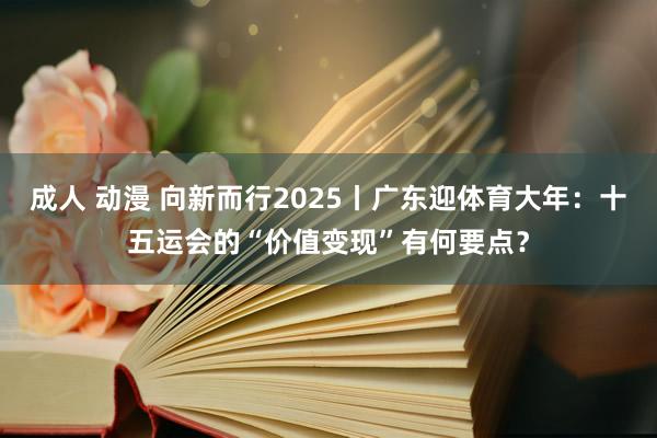 成人 动漫 向新而行2025丨广东迎体育大年：十五运会的“价值变现”有何要点？