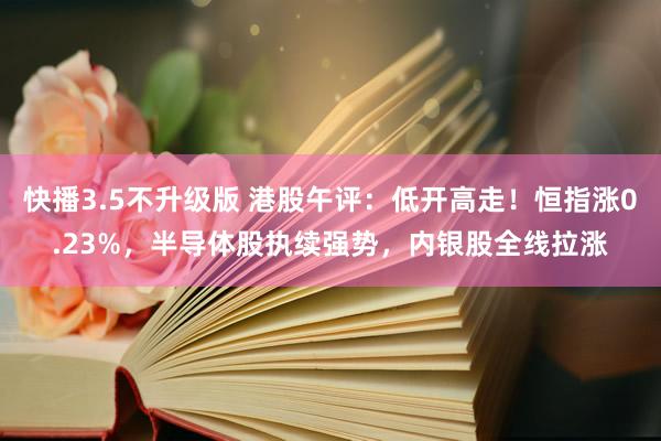 快播3.5不升级版 港股午评：低开高走！恒指涨0.23%，半导体股执续强势，内银股全线拉涨